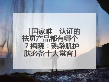 国家唯一认证的祛斑产品都有哪个？揭晓：熟龄肌护肤必备十大常客