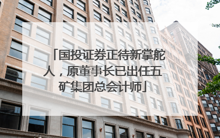 国投证券正待新掌舵人，原董事长已出任五矿集团总会计师