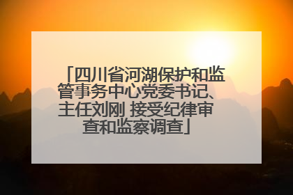 四川省河湖保护和监管事务中心党委书记、主任刘刚 接受纪律审查和监察调查