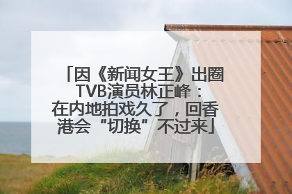 因《新闻女王》出圈 TVB演员林正峰：在内地拍戏久了，回香港会“切换”不过来
