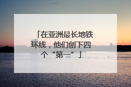 在亚洲最长地铁环线，他们创下四个“第一”