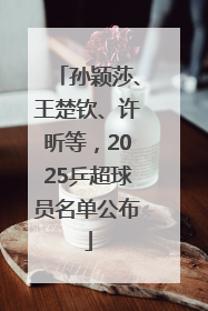 孙颖莎、王楚钦、许昕等，2025乒超球员名单公布