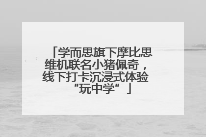 学而思旗下摩比思维机联名小猪佩奇，线下打卡沉浸式体验“玩中学”