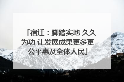 宿迁：脚踏实地 久久为功 让发展成果更多更公平惠及全体人民