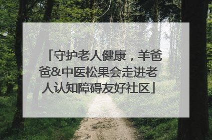 守护老人健康，羊爸爸&中医松果会走进老人认知障碍友好社区