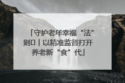 守护老年幸福“法”则⑮丨以精准监督打开养老新“食”代