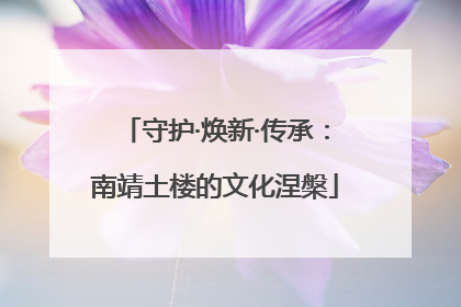 守护·焕新·传承：南靖土楼的文化涅槃