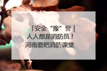 安全“豫”警｜人人都是消防员！河南要把消防课堂搬进社区第一线