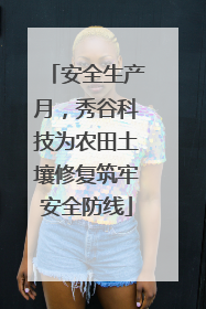 安全生产月，秀谷科技为农田土壤修复筑牢安全防线