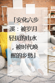 安化六步溪：被岁月轻抚的山水，被时代唤醒的乡愁