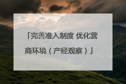 完善准入制度 优化营商环境（产经观察）