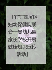 宜宾翠屏区妇幼保健院联合一曼幼儿园家长学校开展健康知识宣传活动