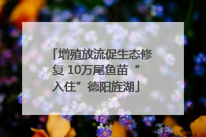 增殖放流促生态修复 10万尾鱼苗“入住”德阳旌湖