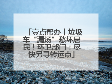 壹点帮办丨垃圾车“漏汤”愁坏居民！环卫部门：尽快另寻转运点