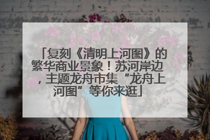 复刻《清明上河图》的繁华商业景象！苏河岸边，主题龙舟市集“龙舟上河图”等你来逛