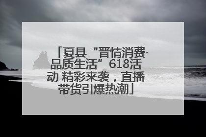 夏县“晋情消费·品质生活”618活动 精彩来袭，直播带货引爆热潮