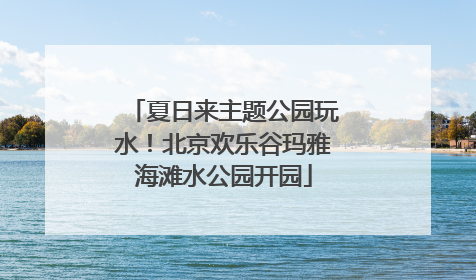 夏日来主题公园玩水！北京欢乐谷玛雅海滩水公园开园