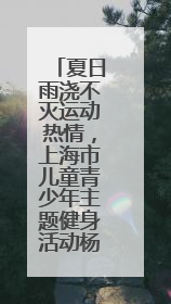 夏日雨浇不灭运动热情，上海市儿童青少年主题健身活动杨浦滨江举行