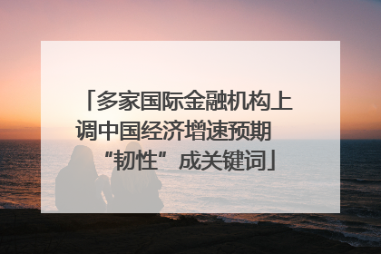多家国际金融机构上调中国经济增速预期 “韧性”成关键词