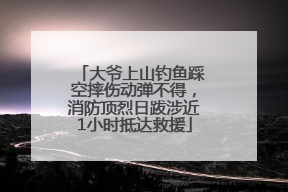 大爷上山钓鱼踩空摔伤动弹不得，消防顶烈日跋涉近1小时抵达救援