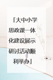大中小学思政课一体化建设展示研讨活动顺利举办