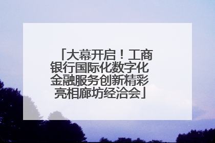 大幕开启！工商银行国际化数字化金融服务创新精彩亮相廊坊经洽会