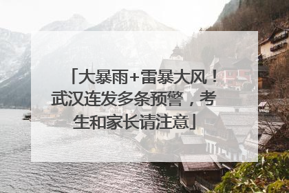 大暴雨+雷暴大风！武汉连发多条预警，考生和家长请注意