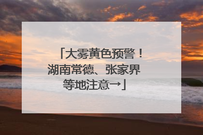 大雾黄色预警！湖南常德、张家界等地注意→