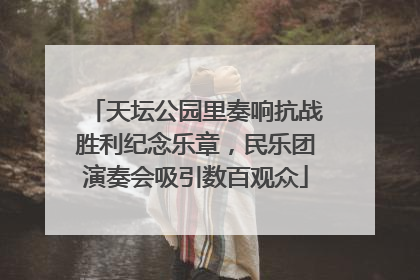 天坛公园里奏响抗战胜利纪念乐章，民乐团演奏会吸引数百观众