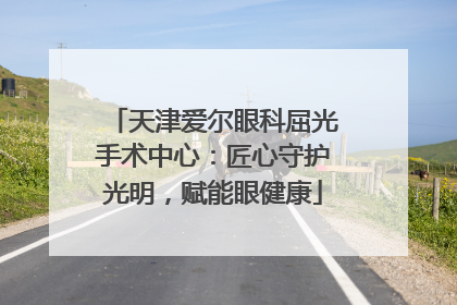 天津爱尔眼科屈光手术中心：匠心守护光明，赋能眼健康