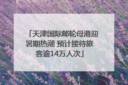天津国际邮轮母港迎暑期热潮 预计接待旅客逾14万人次