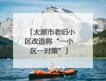 太原市老旧小区改造将“一小区一对策”