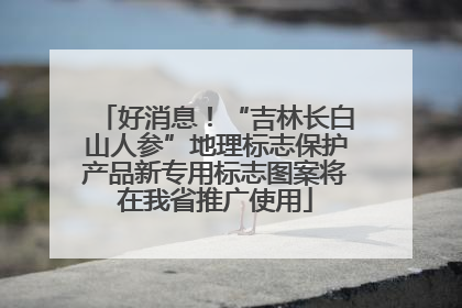 好消息！“吉林长白山人参”地理标志保护产品新专用标志图案将在我省推广使用