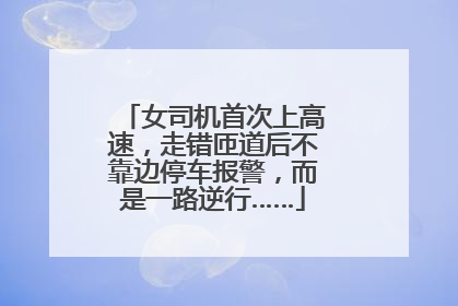 女司机首次上高速，走错匝道后不靠边停车报警，而是一路逆行……