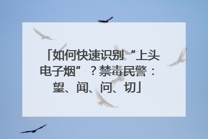 如何快速识别“上头电子烟”？禁毒民警：望、闻、问、切