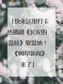 快来这里打卡热播剧《长安的荔枝》取景地！《90早新闻》来了