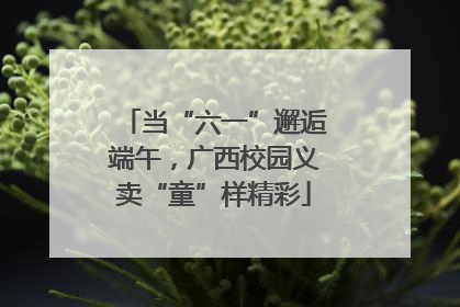 当“六一”邂逅端午，广西校园义卖“童”样精彩