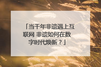 当千年非遗遇上互联网 非遗如何在数字时代焕新？