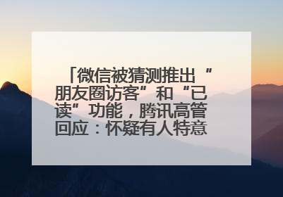微信被猜测推出“朋友圈访客”和“已读”功能，腾讯高管回应：怀疑有人特意反复翻炒流量