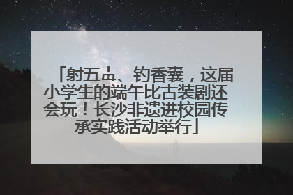 射五毒、钓香囊，这届小学生的端午比古装剧还会玩！长沙非遗进校园传承实践活动举行