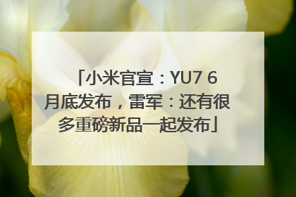 小米官宣：YU7 6月底发布，雷军：还有很多重磅新品一起发布