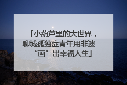 小葫芦里的大世界，聊城孤独症青年用非遗“画”出幸福人生