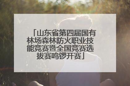 山东省第四届国有林场森林防火职业技能竞赛暨全国竞赛选拔赛鸣锣开赛