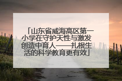 山东省威海高区第一小学在守护天性与激发创造中育人——扎根生活的科学教育更有效