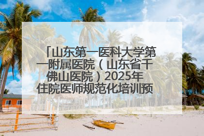 山东第一医科大学第一附属医院（山东省千佛山医院）2025年住院医师规范化培训预招收简章发布