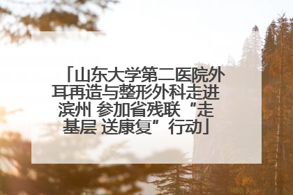 山东大学第二医院外耳再造与整形外科走进滨州 参加省残联“走基层 送康复”行动