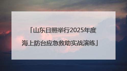 山东日照举行2025年度海上防台应急救助实战演练