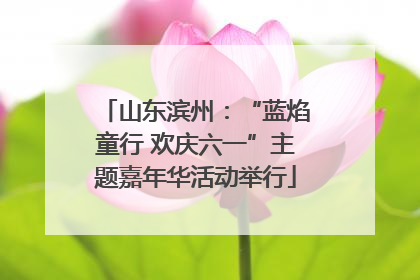 山东滨州：“蓝焰童行 欢庆六一”主题嘉年华活动举行