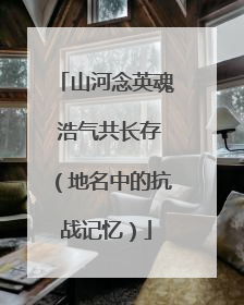 山河念英魂 浩气共长存（地名中的抗战记忆）