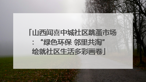 山西闻喜中城社区跳蚤市场：“绿色环保 邻里共淘” 绘就社区生活多彩画卷